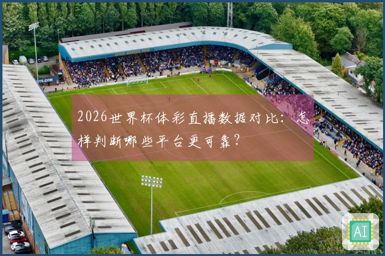 2026世界杯体彩直播数据对比：怎样判断哪些平台更可靠？