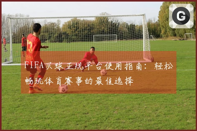 FIFA买球正规平台使用指南：轻松畅玩体育赛事的最佳选择