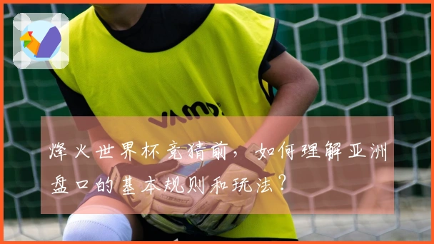 烽火世界杯竞猜前，如何理解亚洲盘口的基本规则和玩法？