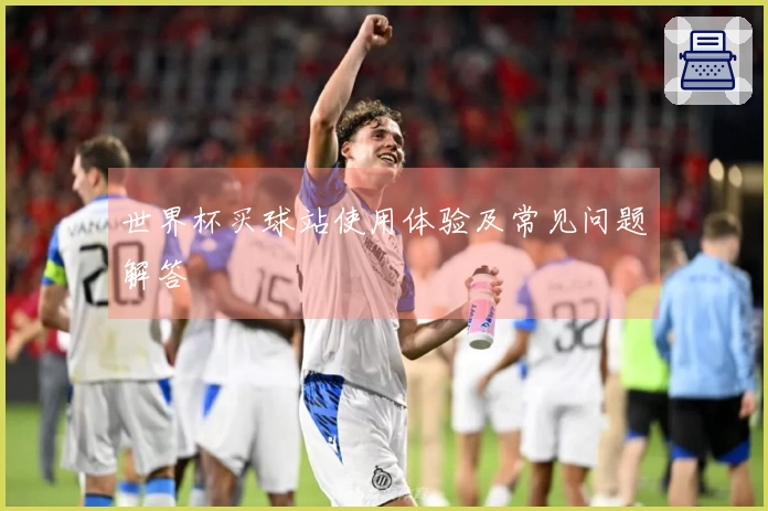 世界杯买球站使用体验及常见问题解答