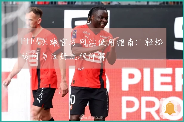 FIFA买球官方网站使用指南：轻松访问与注册流程详解