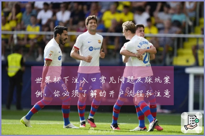 世界杯下注入口常见问题及踩坑案例，你必须了解的开户流程和注意事项