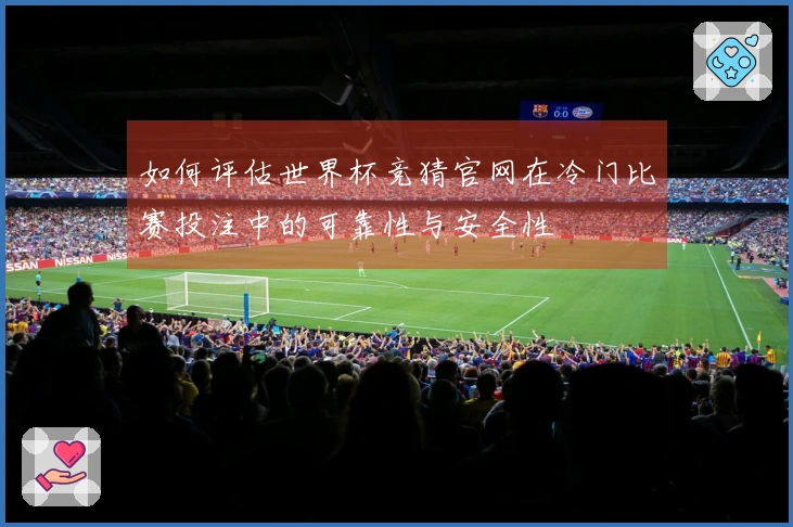 如何评估世界杯竞猜官网在冷门比赛投注中的可靠性与安全性