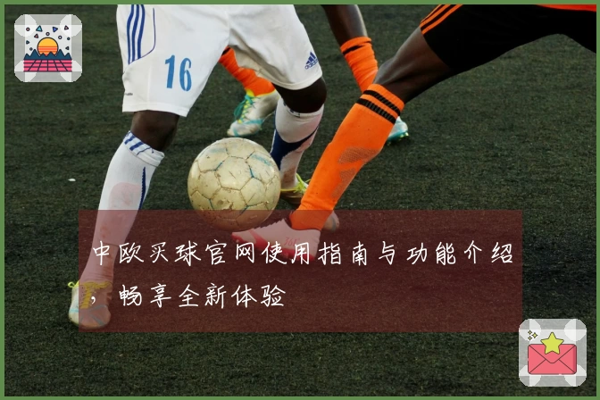 中欧买球官网使用指南与功能介绍，畅享全新体验