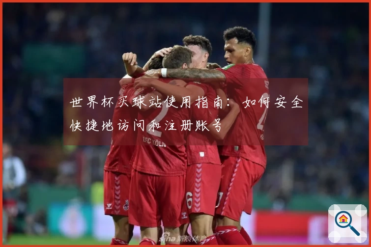 世界杯买球站使用指南：如何安全快捷地访问和注册账号