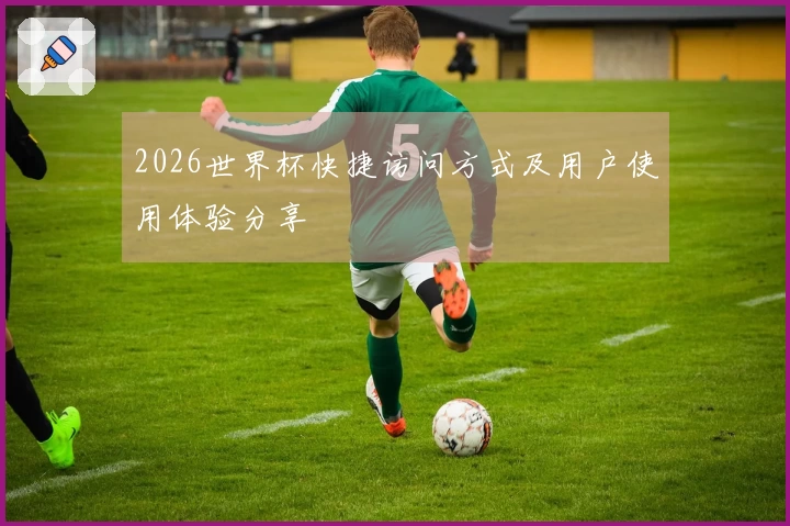2026世界杯快捷访问方式及用户使用体验分享