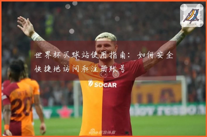 世界杯买球站使用指南：如何安全快捷地访问和注册账号