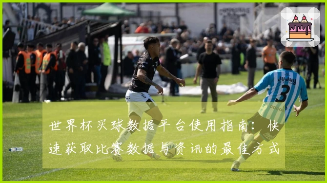 世界杯买球数据平台使用指南：快速获取比赛数据与资讯的最佳方式