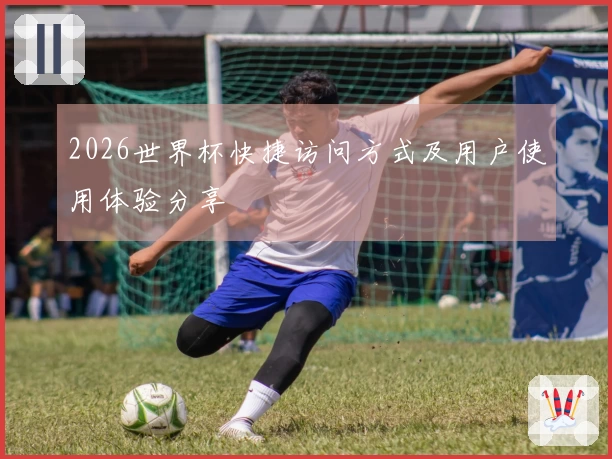 2026世界杯快捷访问方式及用户使用体验分享