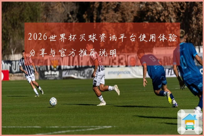 2026世界杯买球资讯平台使用体验分享与官方推荐说明