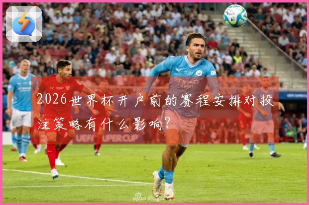 2026世界杯开户前的赛程安排对投注策略有什么影响？